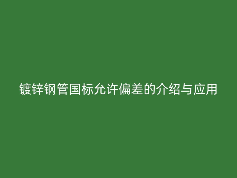 鍍鋅鋼管國標允許偏差的介紹與應用