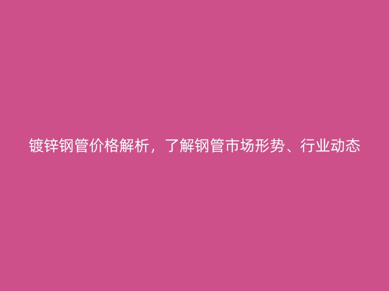 鍍鋅鋼管價格解析，了解鋼管市場形勢、行業動態