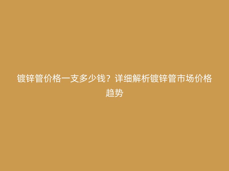 鍍鋅管價格一支多少錢？詳細解析鍍鋅管市場價格趨勢