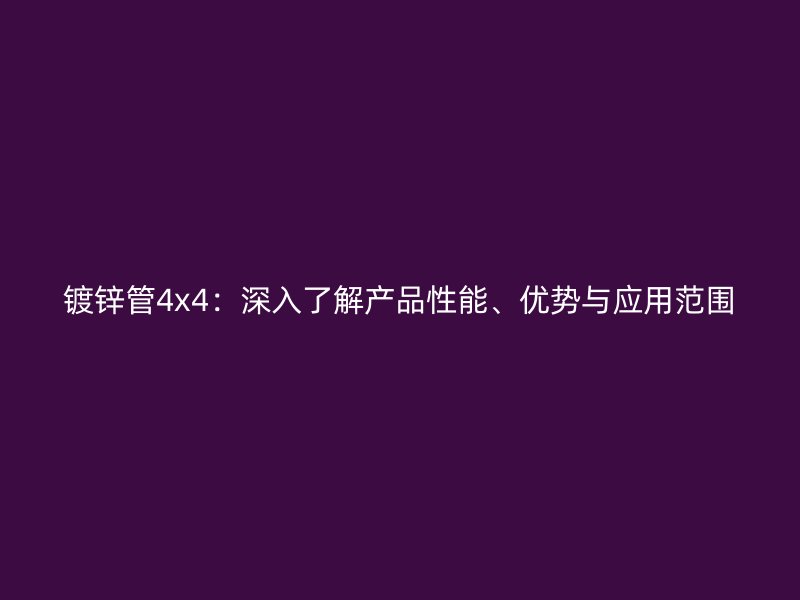 鍍鋅管4x4:深入了解產品性能、優勢與應用范圍