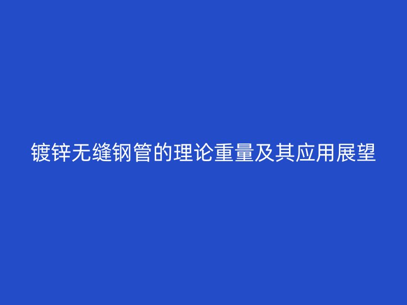 鍍鋅無縫鋼管的理論重量及其應用展望