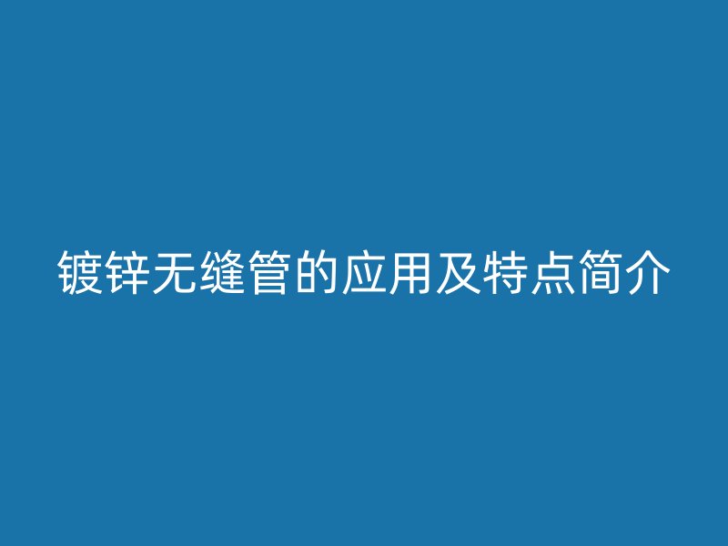 鍍鋅無縫管的應用及特點簡介