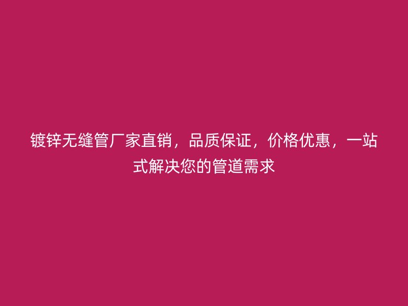 鍍鋅無縫管廠家直銷，品質保證，價格優惠，一站式解決您的管道需求