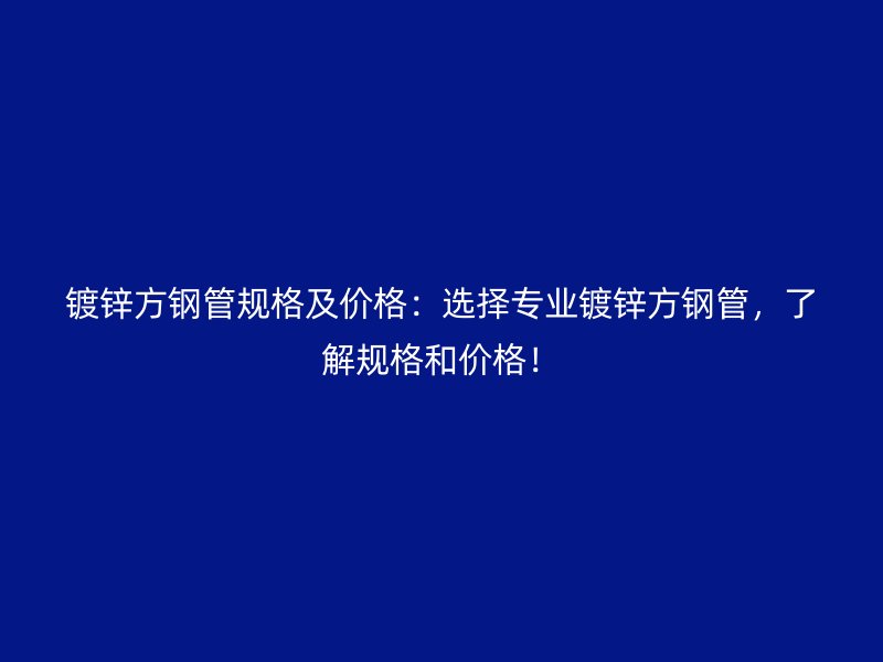 鍍鋅方鋼管規格及價格:選擇專業鍍鋅方鋼管,了解規格和價格!