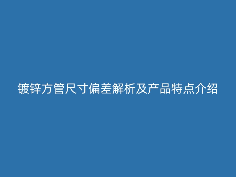 鍍鋅方管尺寸偏差解析及產(chǎn)品特點介紹