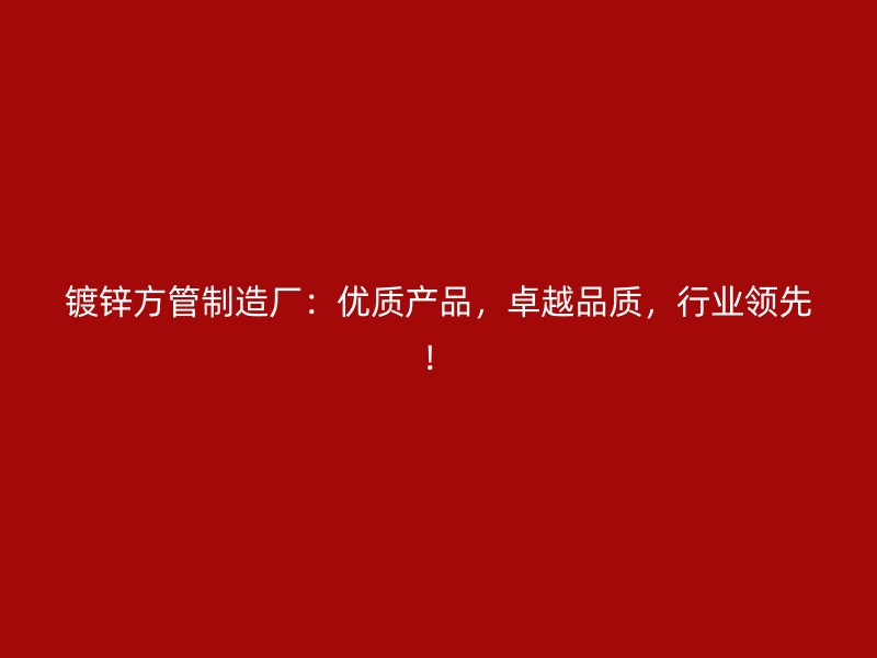 鍍鋅方管制造廠：優質產品，卓越品質，行業領先！