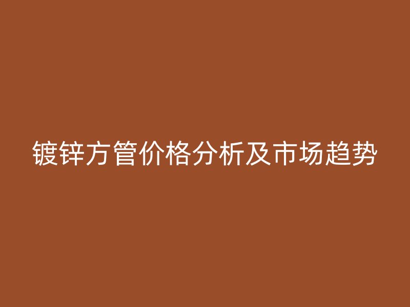 鍍鋅方管價(jià)格分析及市場趨勢(shì)