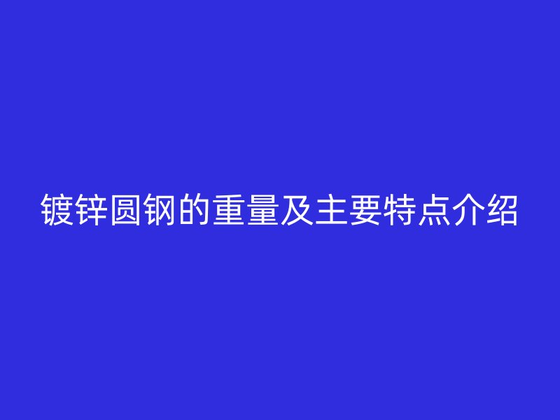 鍍鋅圓鋼的重量及主要特點介紹