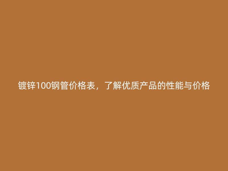 鍍鋅100鋼管價格表，了解優質產品的性能與價格