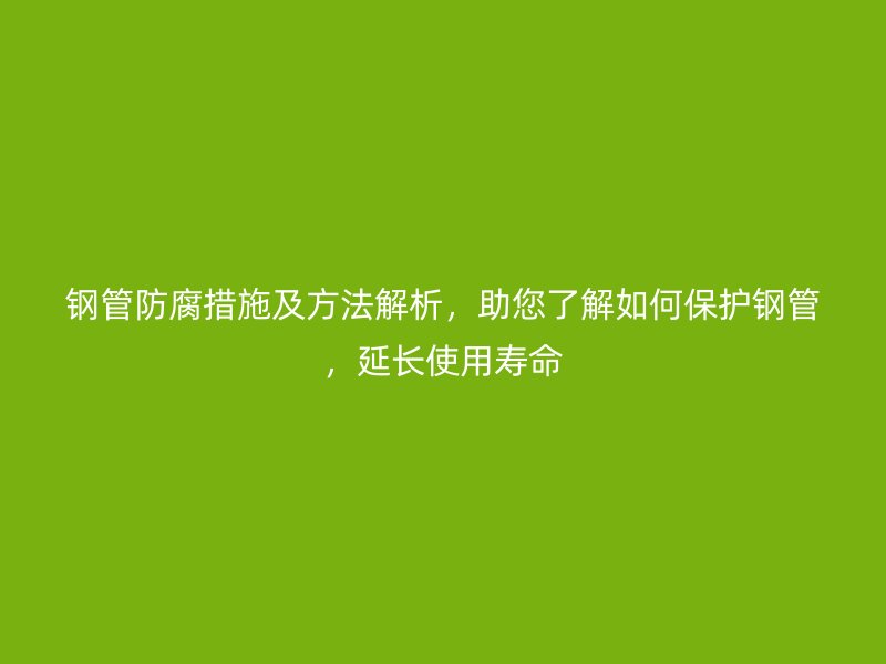 鋼管防腐措施及方法解析,助您了解如何保護鋼管,延長使用壽命