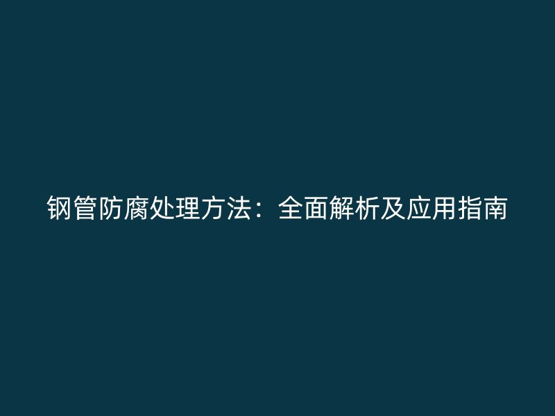 鋼管防腐處理方法：全面解析及應(yīng)用指南