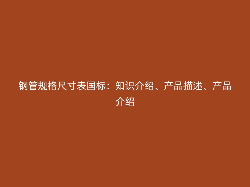 鋼管規格尺寸表國標：知識介紹、產品描述、產品介紹