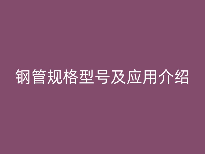 鋼管規(guī)格型號(hào)及應(yīng)用介紹