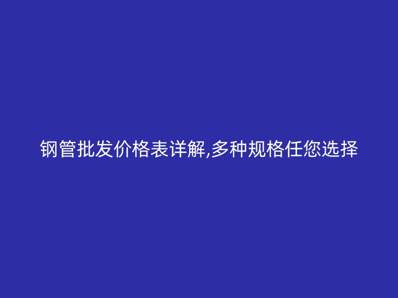 鋼管批發價格表詳解,多種規格任您選擇