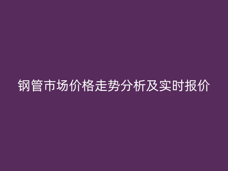 鋼管市場價格走勢分析及實時報價