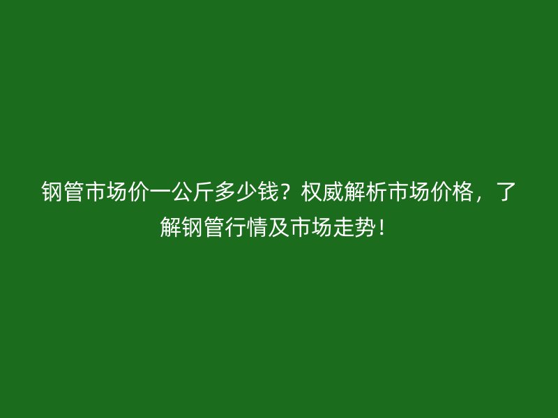 鋼管市場(chǎng)價(jià)一公斤多少錢？權(quán)威解析市場(chǎng)價(jià)格，了解鋼管行情及市場(chǎng)走勢(shì)！