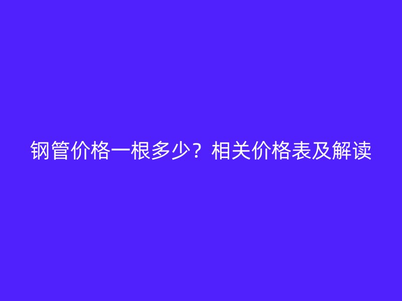 鋼管價(jià)格一根多少？相關(guān)價(jià)格表及解讀