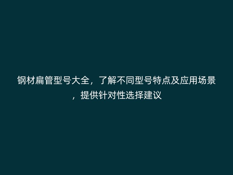 鋼材扁管型號大全，了解不同型號特點及應用場景，提供針對性選擇建議