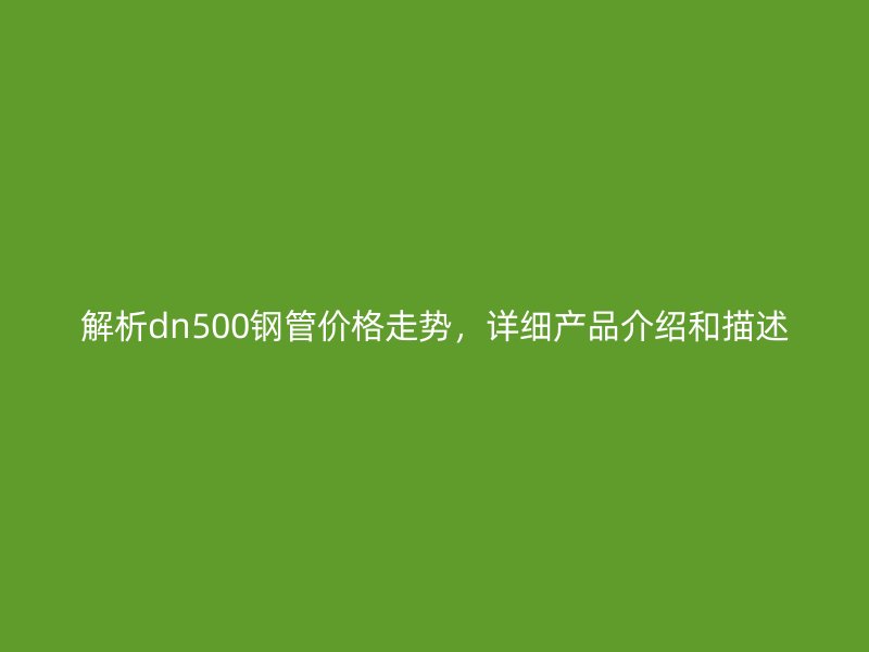 解析dn500鋼管價格走勢，詳細產品介紹和描述