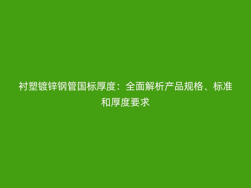 襯塑鍍鋅鋼管國標厚度：全面解析產品規格、標準和厚度要求