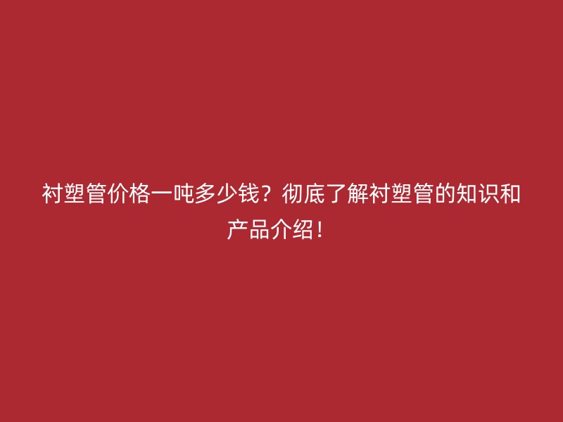 襯塑管價格一噸多少錢？徹底了解襯塑管的知識和產品介紹！