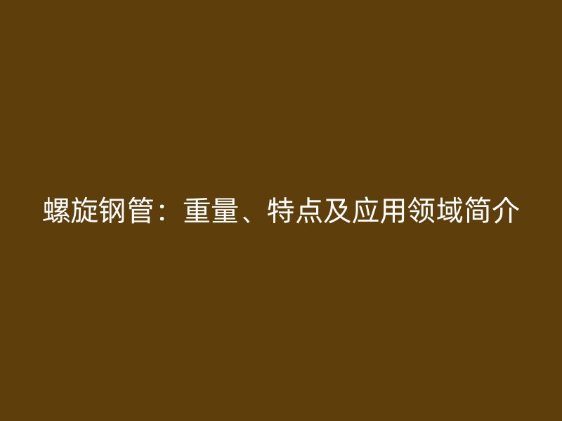 螺旋鋼管:重量、特點(diǎn)及應(yīng)用領(lǐng)域簡(jiǎn)介