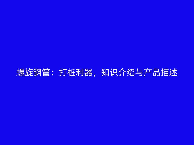 螺旋鋼管：打樁利器，知識介紹與產品描述