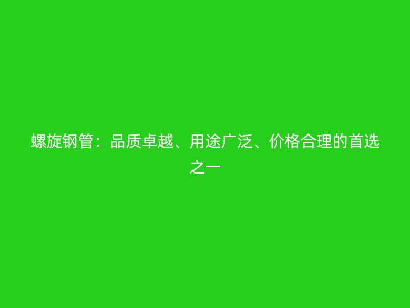螺旋鋼管：品質卓越、用途廣泛、價格合理的首選之一