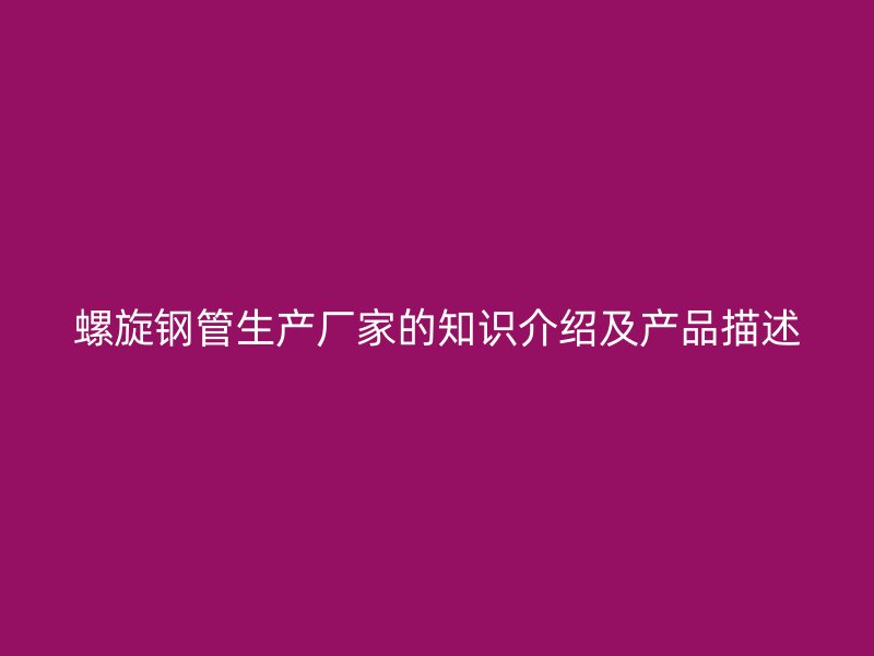 螺旋鋼管生產(chǎn)廠家的知識介紹及產(chǎn)品描述