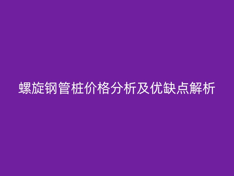 螺旋鋼管樁價格分析及優缺點解析