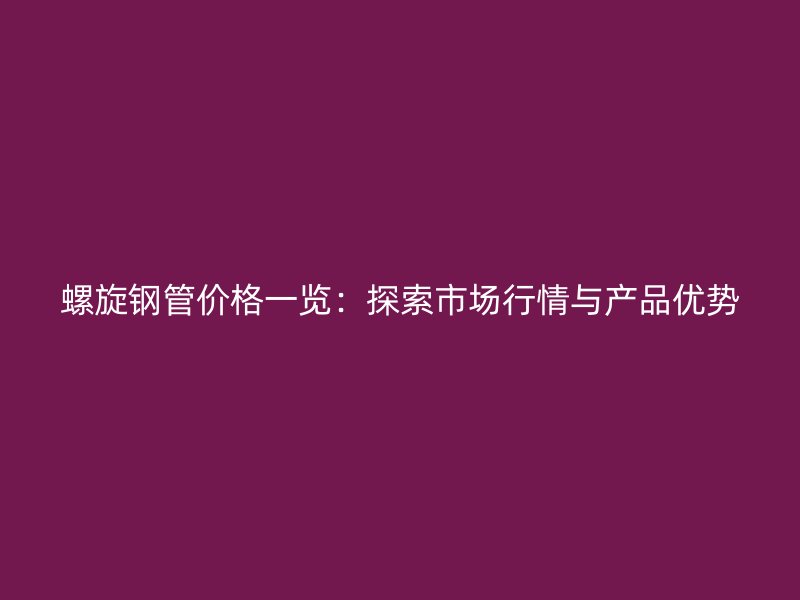 螺旋鋼管價格一覽：探索市場行情與產品優勢