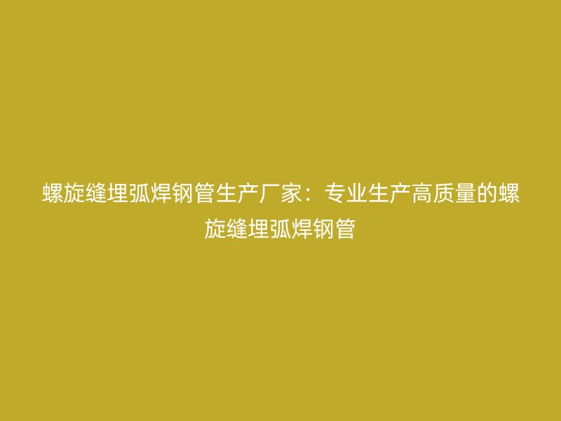 螺旋縫埋弧焊鋼管生產廠家:專業生產高質量的螺旋縫埋弧焊鋼管