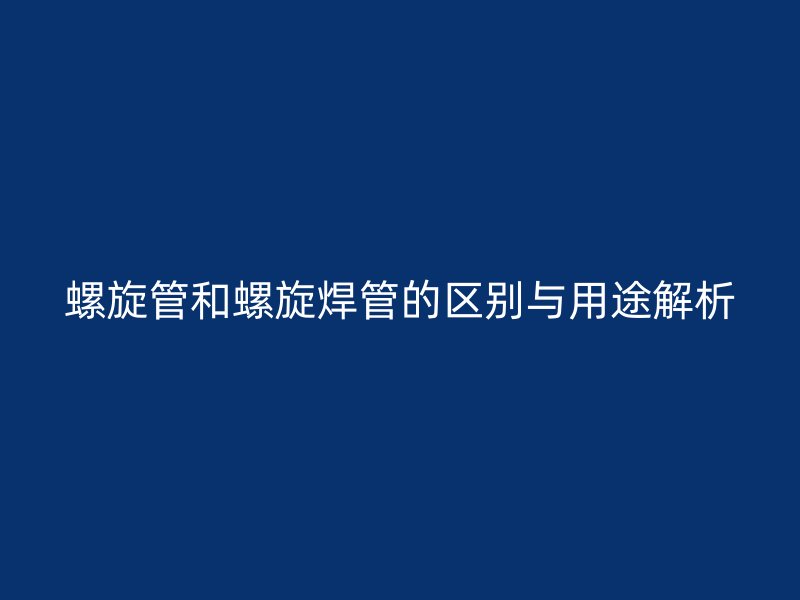 螺旋管和螺旋焊管的區別與用途解析