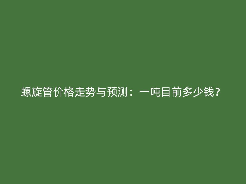 螺旋管價格走勢與預測：一噸目前多少錢？