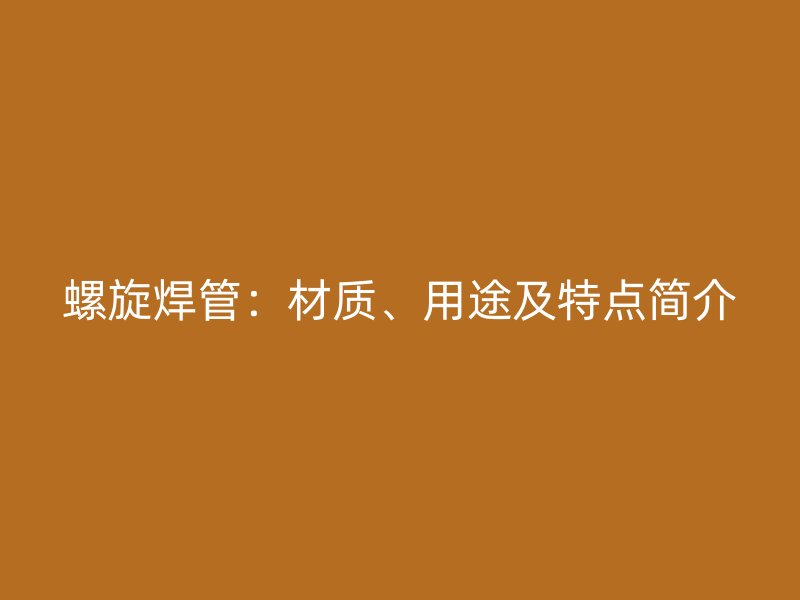 螺旋焊管：材質、用途及特點簡介