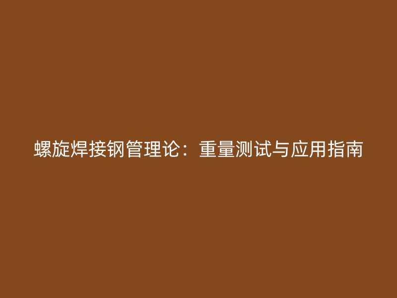 螺旋焊接鋼管理論：重量測試與應(yīng)用指南