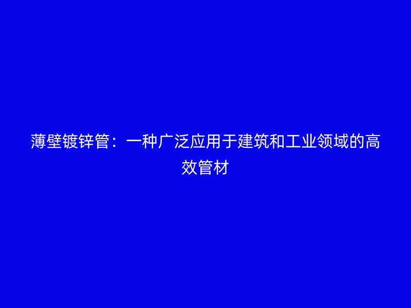 薄壁鍍鋅管：一種廣泛應(yīng)用于建筑和工業(yè)領(lǐng)域的高效管材