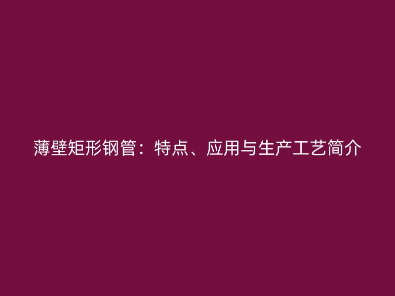 薄壁矩形鋼管：特點、應用與生產工藝簡介