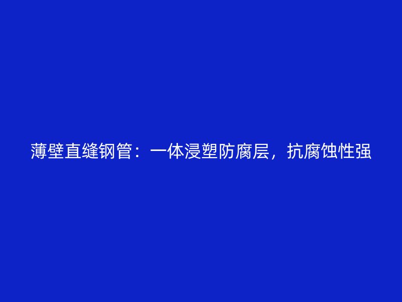 薄壁直縫鋼管：一體浸塑防腐層，抗腐蝕性強