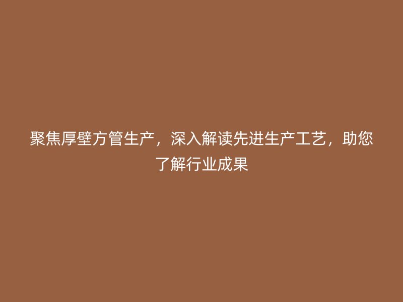 聚焦厚壁方管生產(chǎn)，深入解讀先進(jìn)生產(chǎn)工藝，助您了解行業(yè)成果
