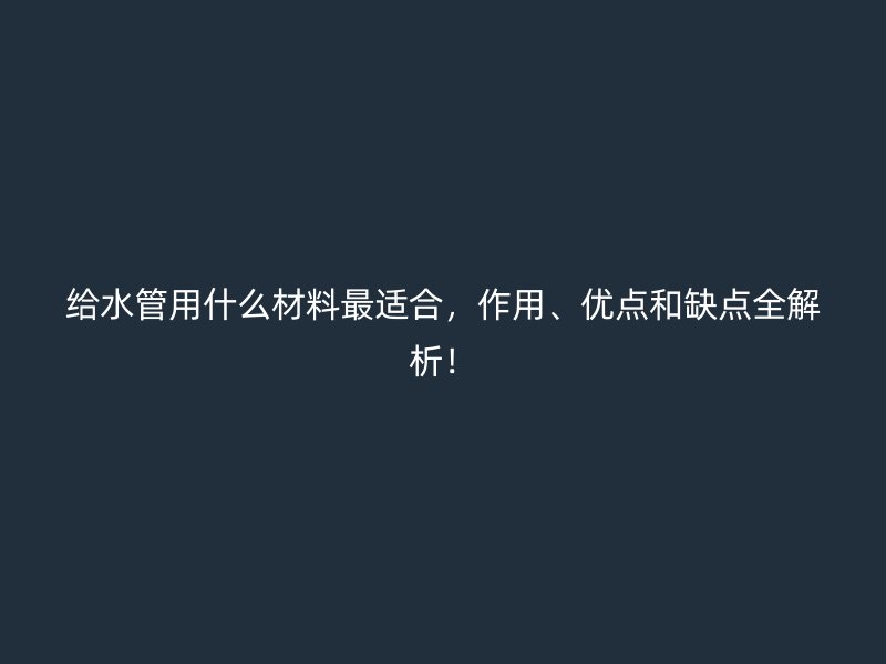 給水管用什么材料最適合，作用、優點和缺點全解析！