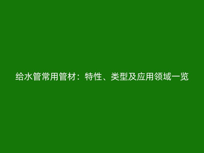 給水管常用管材：特性、類型及應用領域一覽