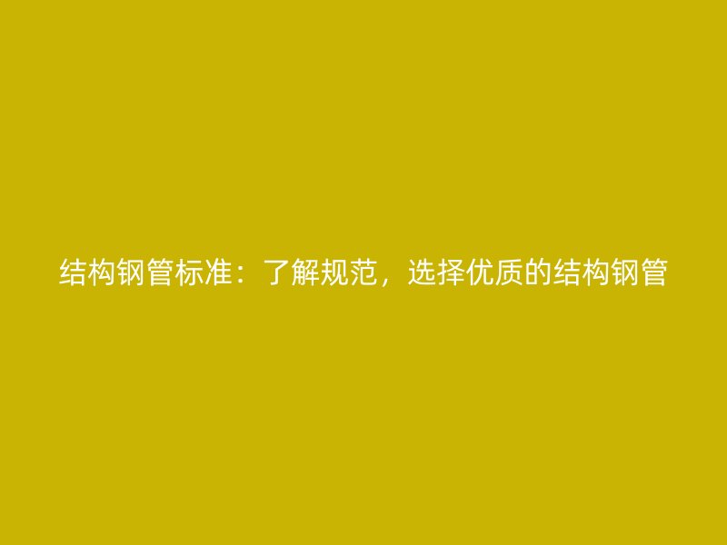 結構鋼管標準：了解規范，選擇優質的結構鋼管