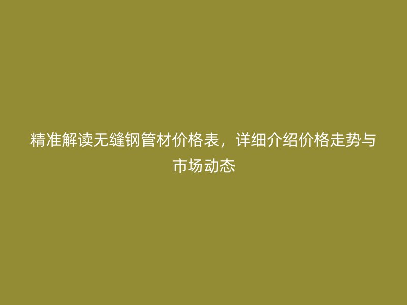 精準解讀無縫鋼管材價格表，詳細介紹價格走勢與市場動態(tài)