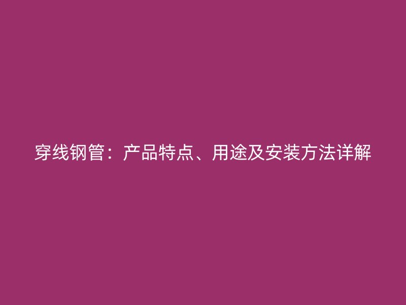 穿線鋼管：產(chǎn)品特點(diǎn)、用途及安裝方法詳解