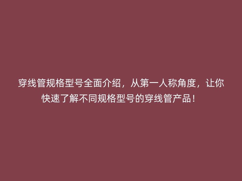 穿線管規(guī)格型號(hào)全面介紹，從第一人稱角度，讓你快速了解不同規(guī)格型號(hào)的穿線管產(chǎn)品！