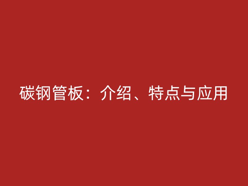 碳鋼管板：介紹、特點與應(yīng)用