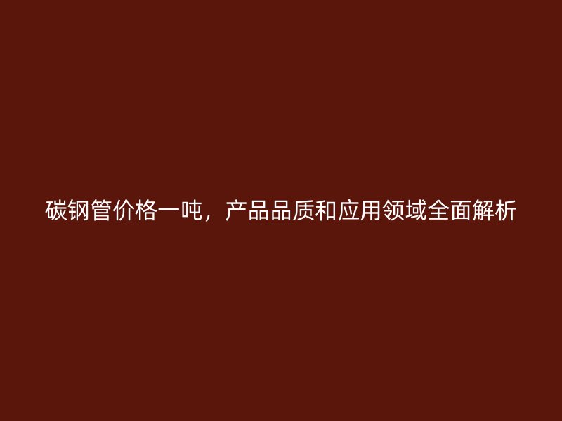 碳鋼管價格一噸,產品品質和應用領域全面解析