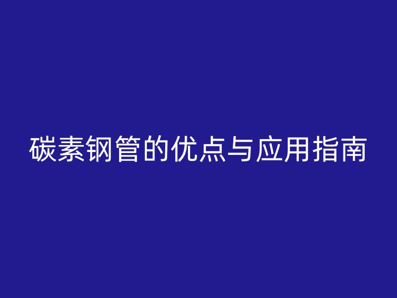 碳素鋼管的優點與應用指南