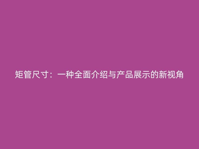 矩管尺寸：一種全面介紹與產品展示的新視角